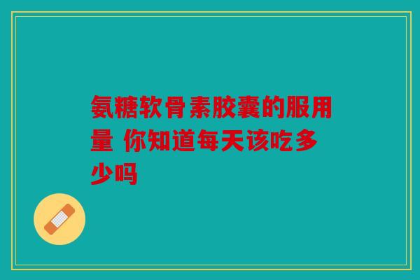 氨糖软骨素胶囊的服用量 你知道每天该吃多少吗
