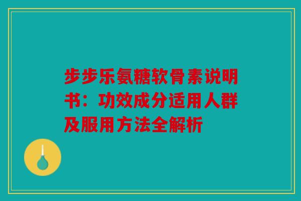 步步乐氨糖软骨素说明书：功效成分适用人群及服用方法全解析