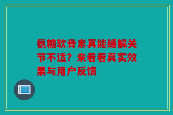 氨糖软骨素真能缓解关节不适？来看看真实效果与用户反馈