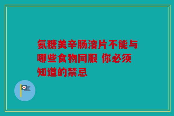 氨糖美辛肠溶片不能与哪些食物同服 你必须知道的禁忌