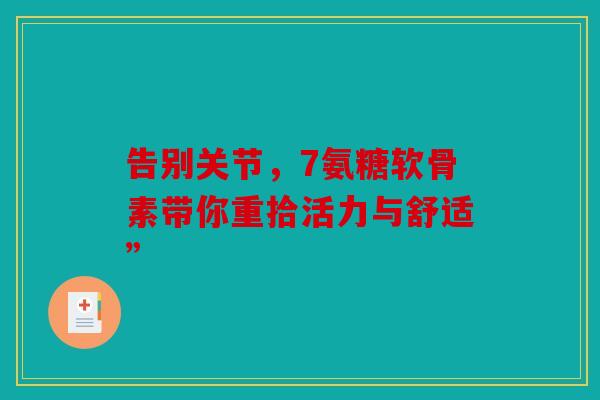 告别关节，7氨糖软骨素带你重拾活力与舒适”