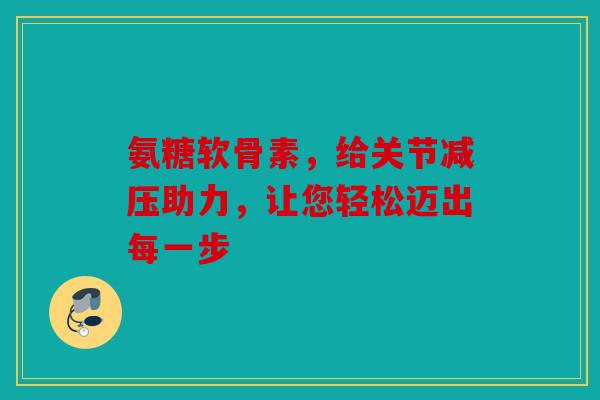 氨糖软骨素，给关节减压助力，让您轻松迈出每一步