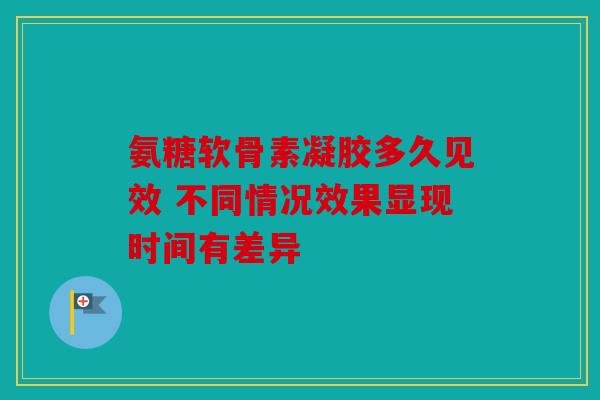 氨糖软骨素凝胶多久见效 不同情况效果显现时间有差异