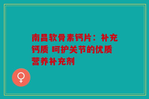 南昌软骨素钙片：补充钙质 呵护关节的优质营养补充剂