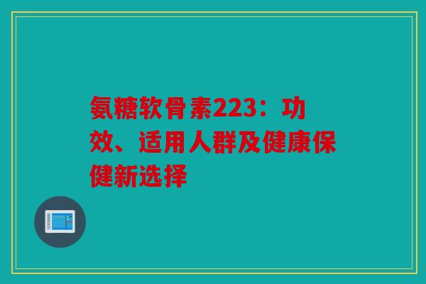 氨糖软骨素223：功效、适用人群及健康保健新选择