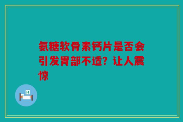 氨糖软骨素钙片是否会引发胃部不适？让人震惊