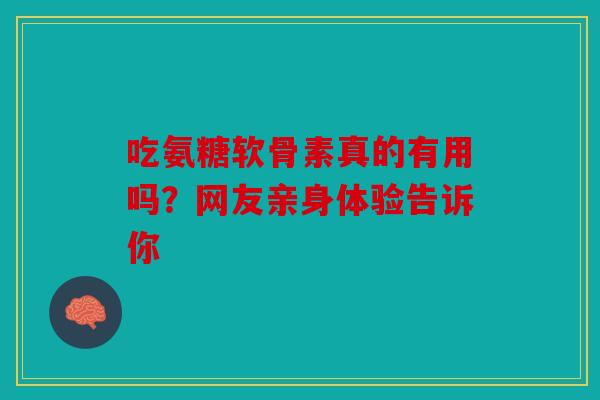 吃氨糖软骨素真的有用吗？网友亲身体验告诉你