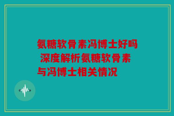 氨糖软骨素冯博士好吗 深度解析氨糖软骨素与冯博士相关情况