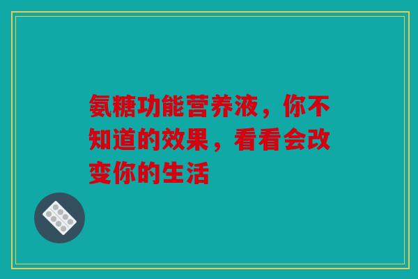 氨糖功能营养液，你不知道的效果，看看会改变你的生活