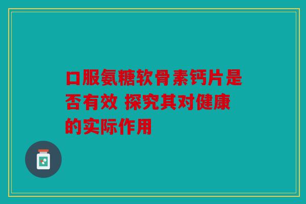 口服氨糖软骨素钙片是否有效 探究其对健康的实际作用