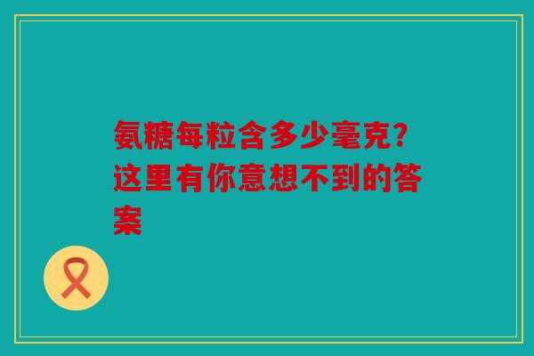 氨糖每粒含多少毫克？这里有你意想不到的答案