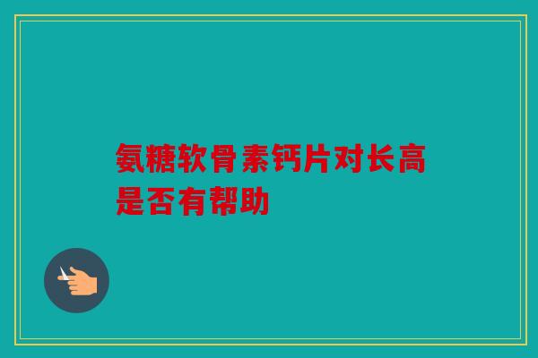 氨糖软骨素钙片对长高是否有帮助