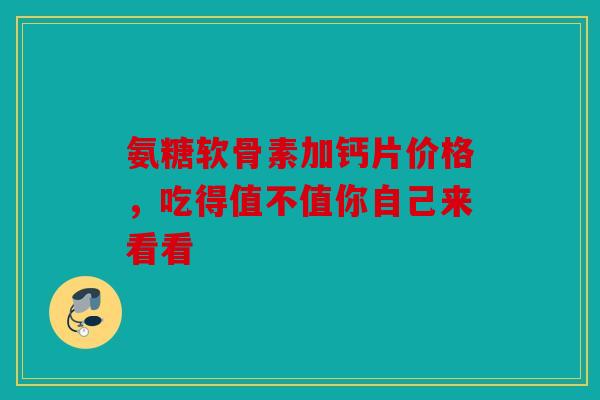 氨糖软骨素加钙片价格，吃得值不值你自己来看看