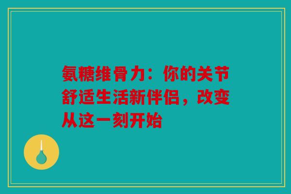 氨糖维骨力：你的关节舒适生活新伴侣，改变从这一刻开始