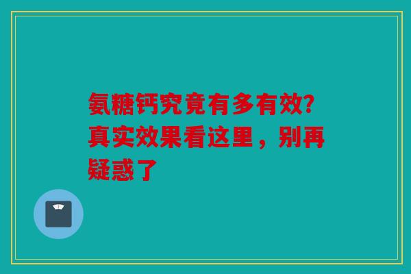 氨糖钙究竟有多有效？真实效果看这里，别再疑惑了