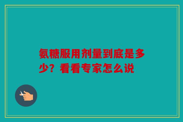 氨糖服用剂量到底是多少？看看专家怎么说