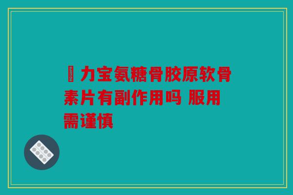 傦力宝氨糖骨胶原软骨素片有副作用吗 服用需谨慎