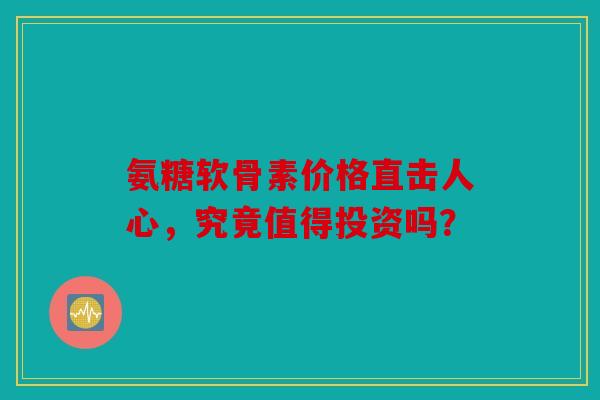 氨糖软骨素价格直击人心，究竟值得投资吗？