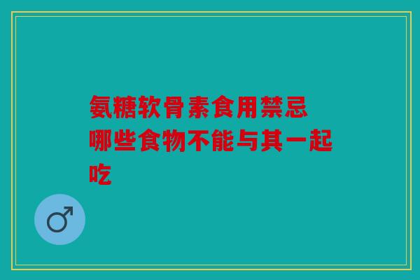 氨糖软骨素食用禁忌 哪些食物不能与其一起吃
