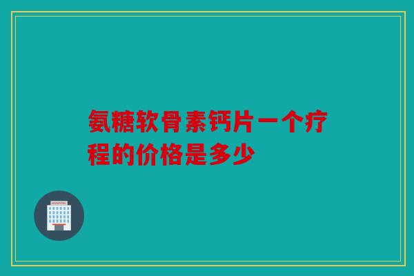 氨糖软骨素钙片一个疗程的价格是多少