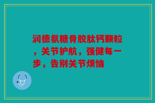 润德氨糖骨胶肽钙颗粒，关节护航，强健每一步，告别关节烦恼