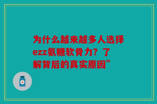 为什么越来越多人选择ezz氨糖软骨力？了解背后的真实原因”