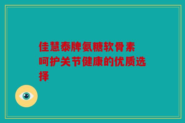 佳慧泰牌氨糖软骨素 呵护关节健康的优质选择