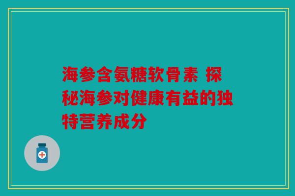 海参含氨糖软骨素 探秘海参对健康有益的独特营养成分