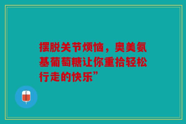 摆脱关节烦恼，奥美氨基葡萄糖让你重拾轻松行走的快乐”