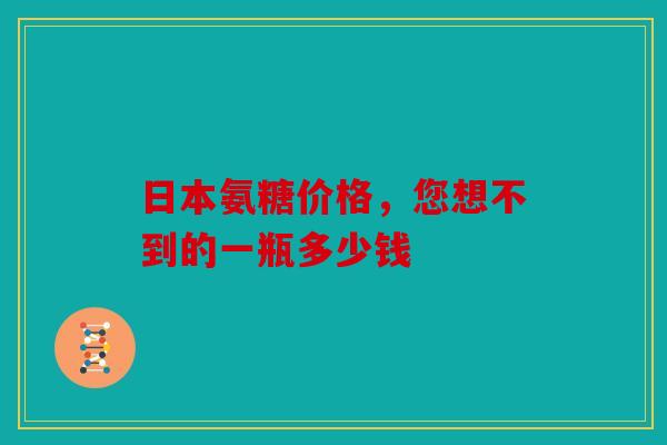 日本氨糖价格，您想不到的一瓶多少钱