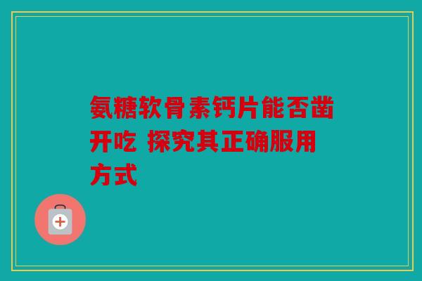 氨糖软骨素钙片能否凿开吃 探究其正确服用方式