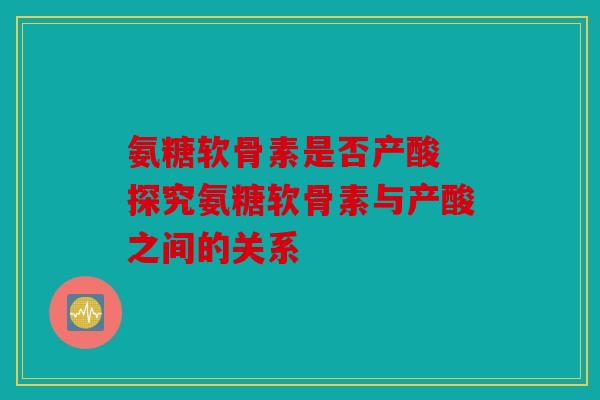 氨糖软骨素是否产酸 探究氨糖软骨素与产酸之间的关系