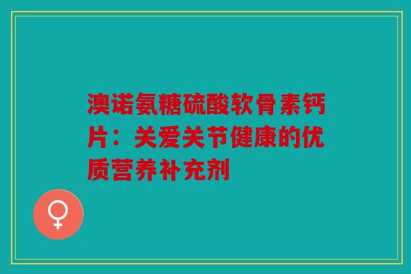 澳诺氨糖硫酸软骨素钙片：关爱关节健康的优质营养补充剂