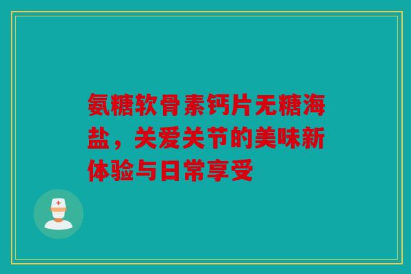 氨糖软骨素钙片无糖海盐，关爱关节的美味新体验与日常享受