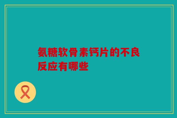 氨糖软骨素钙片的不良反应有哪些