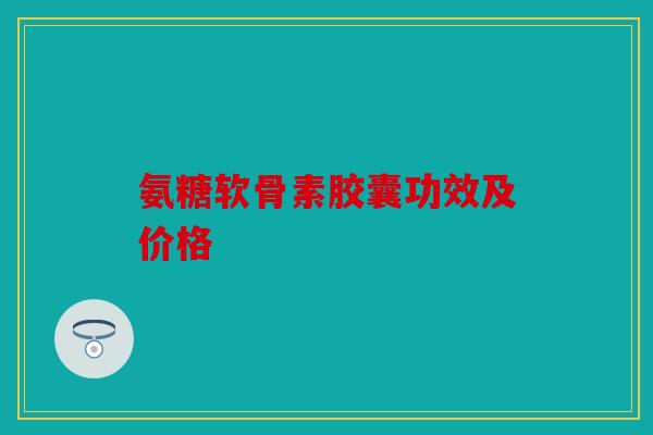 氨糖软骨素胶囊功效及价格