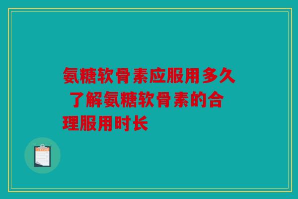 氨糖软骨素应服用多久 了解氨糖软骨素的合理服用时长