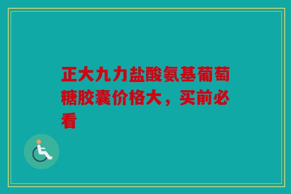 正大九力盐酸氨基葡萄糖胶囊价格大，买前必看