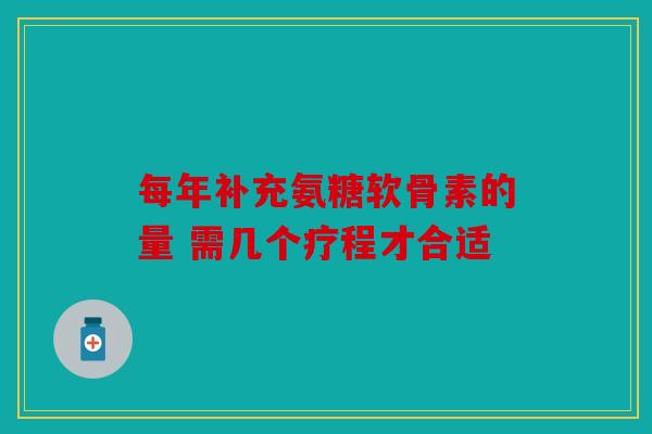 每年补充氨糖软骨素的量 需几个疗程才合适