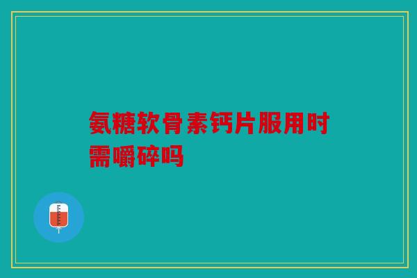 氨糖软骨素钙片服用时需嚼碎吗