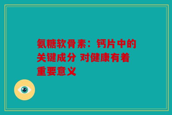 氨糖软骨素：钙片中的关键成分 对健康有着重要意义