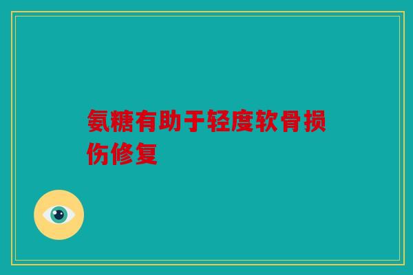 氨糖有助于轻度软骨损伤修复
