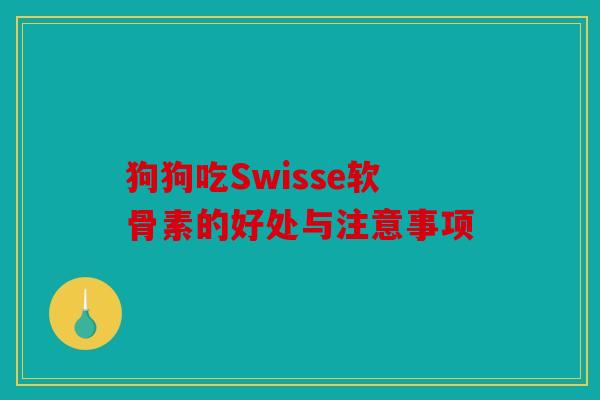 狗狗吃Swisse软骨素的好处与注意事项