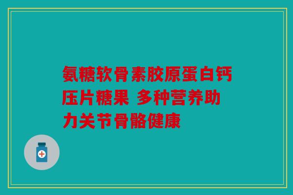 氨糖软骨素胶原蛋白钙压片糖果 多种营养助力关节骨骼健康