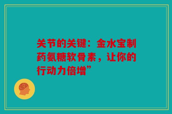 关节的关键：金水宝制药氨糖软骨素，让你的行动力倍增”