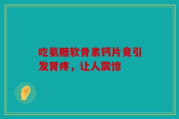 吃氨糖软骨素钙片竟引发胃疼，让人震惊