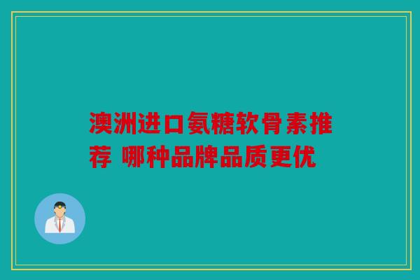 澳洲进口氨糖软骨素推荐 哪种品牌品质更优