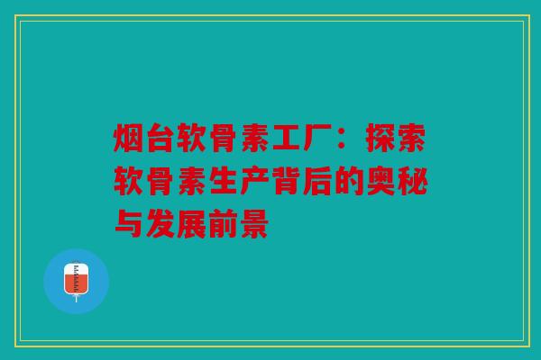 烟台软骨素工厂：探索软骨素生产背后的奥秘与发展前景