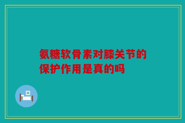 氨糖软骨素对膝关节的保护作用是真的吗