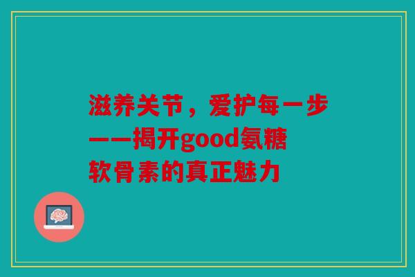 滋养关节，爱护每一步——揭开good氨糖软骨素的真正魅力